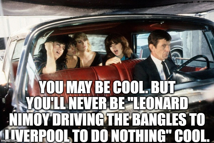 Leonard Nimoy Bangles Cool | YOU MAY BE COOL. BUT YOU'LL NEVER BE "LEONARD NIMOY DRIVING THE BANGLES TO LIVERPOOL TO DO NOTHING" COOL. | image tagged in star trek,leonard nimoy | made w/ Imgflip meme maker