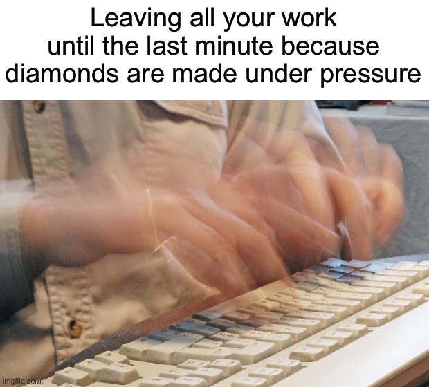 *dies of death* | Leaving all your work until the last minute because diamonds are made under pressure | image tagged in typing fast,memes,funny,true story,relatable memes,school | made w/ Imgflip meme maker