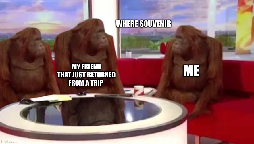 When your friend returns from a trip | WHERE SOUVENIR; MY FRIEND THAT JUST RETURNED FROM A TRIP; ME | image tagged in where monkey | made w/ Imgflip meme maker