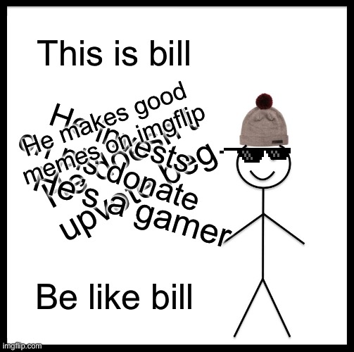 Be Like Bill | This is bill; He makes good memes on imgflip; He invests on pls donate; He doesn’t upvote beg; He’s a gamer; Be like bill | image tagged in memes,be like bill | made w/ Imgflip meme maker
