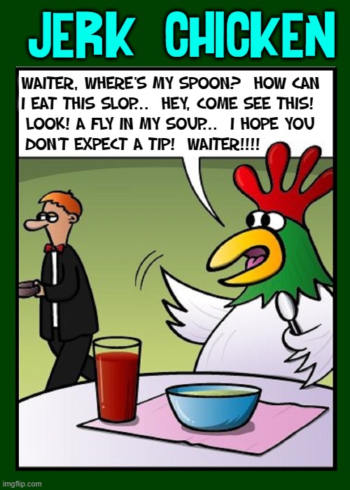 This Chicken is a Jerk! | JERK  CHICKEN; WAITER, WHERE'S MY SPOON?  HOW CAN
I EAT THIS SLOP...  HEY, COME SEE THIS! 
LOOK! A FLY IN MY SOUP...  I HOPE YOU
DON'T EXPECT A TIP!  WAITER!!!! | image tagged in vince vance,chickens,rooster,restaurants,waiter,bad service | made w/ Imgflip meme maker