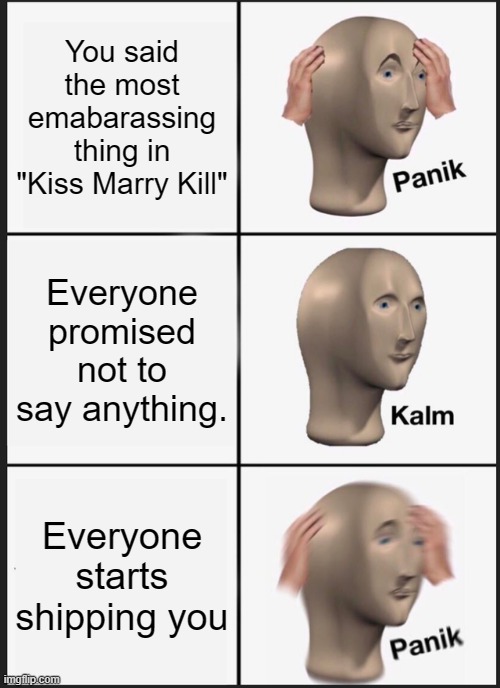 kiss marry kill be LIKE | You said the most emabarassing thing in "Kiss Marry Kill"; Everyone promised not to say anything. Everyone starts shipping you | image tagged in memes,panik kalm panik,kiss marry kill | made w/ Imgflip meme maker