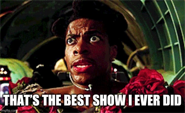 THAT’S THE BEST SHOW I EVER DID | made w/ Imgflip meme maker