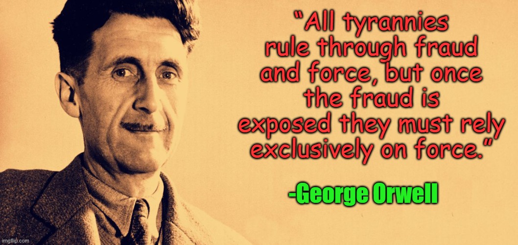 Get readier... | “All tyrannies rule through fraud and force, but once the fraud is exposed they must rely exclusively on force.”; -George Orwell | image tagged in george orwell | made w/ Imgflip meme maker