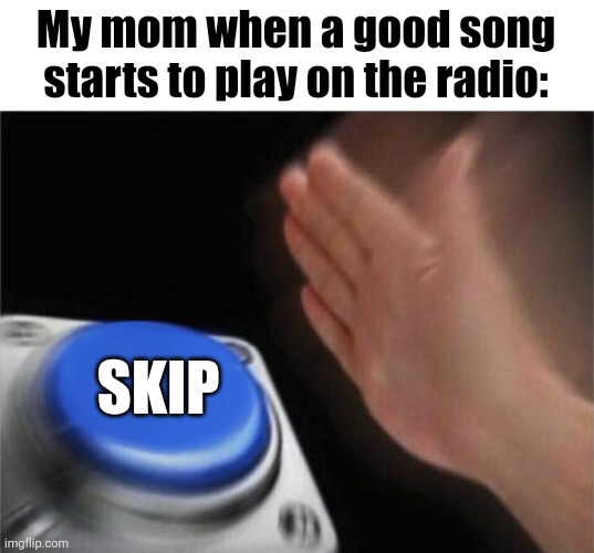 Happens to often | My mom when a good song starts to play on the radio:; SKIP | image tagged in memes,blank nut button | made w/ Imgflip meme maker