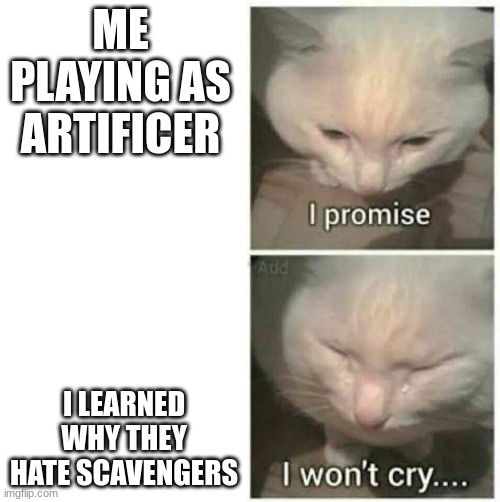 ... | ME PLAYING AS ARTIFICER; I LEARNED WHY THEY HATE SCAVENGERS | image tagged in i promise i won't cry | made w/ Imgflip meme maker