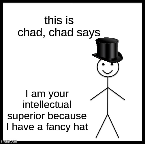 this is chad, chad is smart PERIOD. | this is chad, chad says; I am your intellectual superior because I have a fancy hat | image tagged in memes,be like bill,chad,funny memes | made w/ Imgflip meme maker