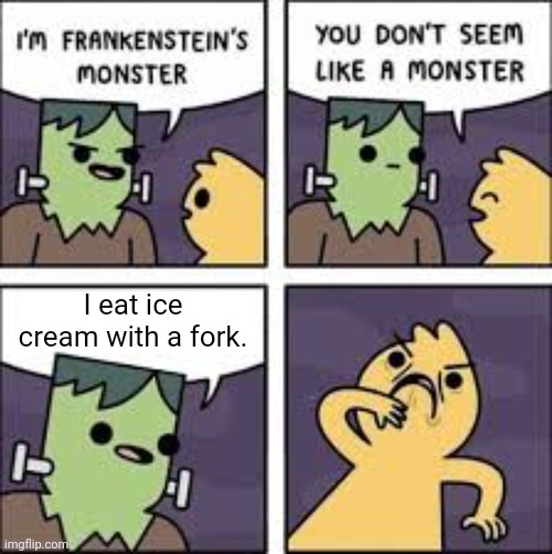 Eating ice cream with a fork | I eat ice cream with a fork. | image tagged in you don't seem like a monster,ice cream,fork,memes,eating,dessert | made w/ Imgflip meme maker