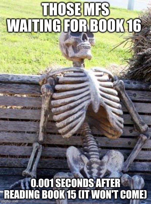 there's 5 books in each arc, deal with it. | THOSE MFS WAITING FOR BOOK 16; 0.001 SECONDS AFTER READING BOOK 15 (IT WON'T COME) | image tagged in memes,waiting skeleton | made w/ Imgflip meme maker