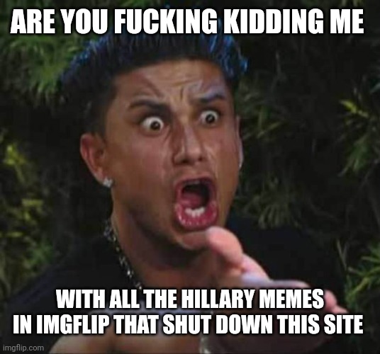 Jersey shore  | ARE YOU FUCKING KIDDING ME WITH ALL THE HILLARY MEMES IN IMGFLIP THAT SHUT DOWN THIS SITE | image tagged in jersey shore | made w/ Imgflip meme maker