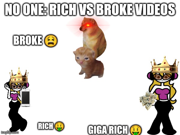 NO ONE: RICH VS BROKE VIDEOS; BROKE 😫; RICH 🤑; GIGA RICH 🤑 | image tagged in rich | made w/ Imgflip meme maker