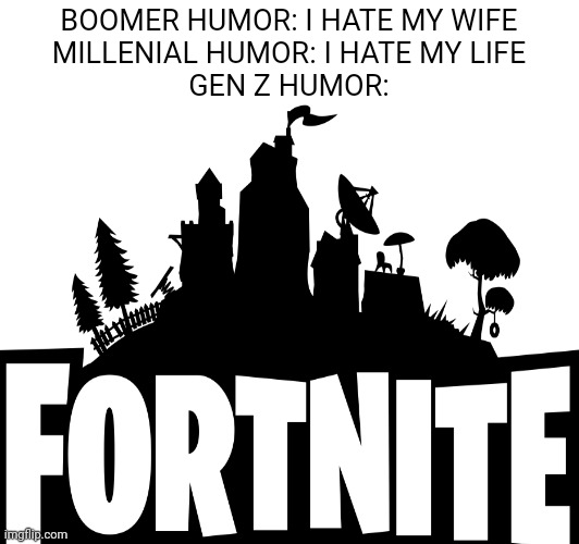 See how it rhymes (hehe) | BOOMER HUMOR: I HATE MY WIFE
MILLENIAL HUMOR: I HATE MY LIFE
GEN Z HUMOR: | image tagged in fortnite,boomer,millennials,funny | made w/ Imgflip meme maker