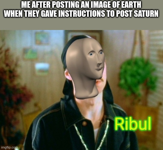 Ribul | ME AFTER POSTING AN IMAGE OF EARTH WHEN THEY GAVE INSTRUCTIONS TO POST SATURN | image tagged in ribul | made w/ Imgflip meme maker