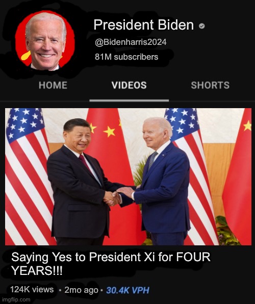 lol | President Biden; @Bidenharris2024; 81M subscribers; Saying Yes to President Xi for FOUR
YEARS!!! 124K views; 2mo ago | image tagged in president biden,joe biden,youtube,xi jinping,china owns biden,funny | made w/ Imgflip meme maker