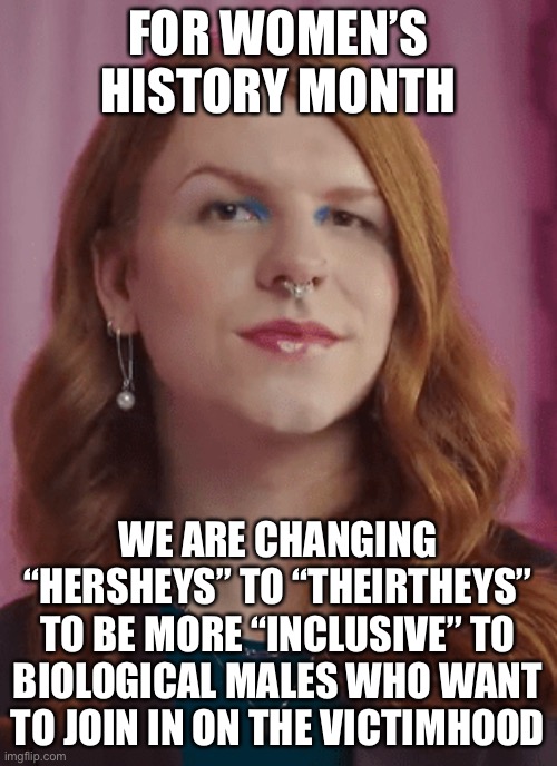 fr tho | FOR WOMEN’S HISTORY MONTH; WE ARE CHANGING “HERSHEYS” TO “THEIRTHEYS” TO BE MORE “INCLUSIVE” TO BIOLOGICAL MALES WHO WANT TO JOIN IN ON THE VICTIMHOOD | image tagged in woke hershey,hershey,theirthey,woke,transgender,womens history month | made w/ Imgflip meme maker