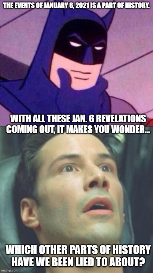 THE EVENTS OF JANUARY 6, 2021 IS A PART OF HISTORY. WITH ALL THESE JAN. 6 REVELATIONS COMING OUT, IT MAKES YOU WONDER... WHICH OTHER PARTS OF HISTORY HAVE WE BEEN LIED TO ABOUT? | image tagged in batman thinking,wide eyed neo | made w/ Imgflip meme maker