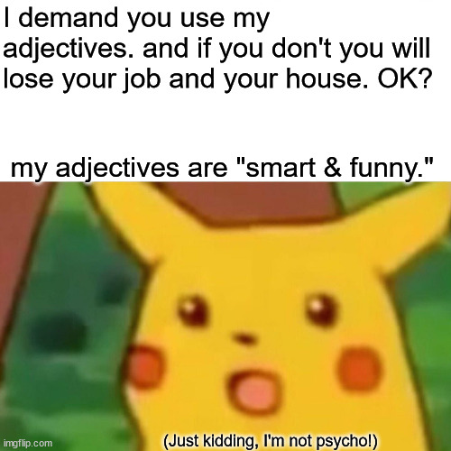 pronouns | I demand you use my adjectives. and if you don't you will lose your job and your house. OK? my adjectives are "smart & funny."; (Just kidding, I'm not psycho!) | image tagged in memes,surprised pikachu | made w/ Imgflip meme maker