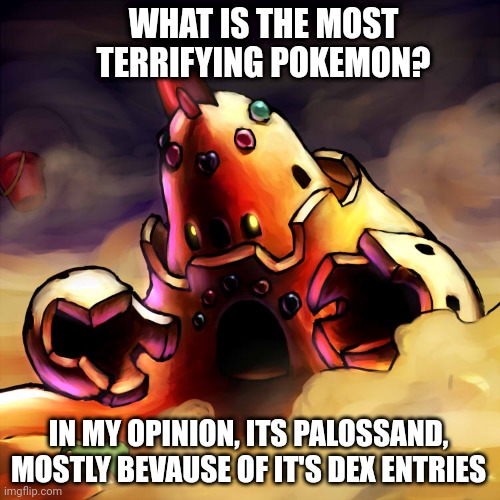 You can find the dex entries at https://m.bulbapedia.bulbagarden.net/wiki/Palossand_(Pok%C3%A9mon) | WHAT IS THE MOST TERRIFYING POKEMON? IN MY OPINION, ITS PALOSSAND, MOSTLY BEVAUSE OF IT'S DEX ENTRIES | made w/ Imgflip meme maker