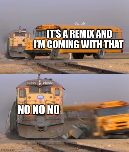 When your the first remix to make | IT’S A REMIX AND I’M COMING WITH THAT; NO NO NO | image tagged in a train hitting a school bus | made w/ Imgflip meme maker