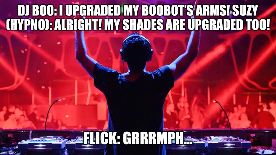 Upgraded Gears. | DJ BOO: I UPGRADED MY BOOBOT’S ARMS! SUZY (HYPNO): ALRIGHT! MY SHADES ARE UPGRADED TOO! FLICK: GRRRMPH… | image tagged in dj | made w/ Imgflip meme maker