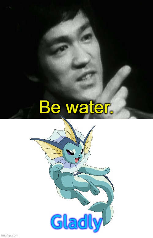 Bruce Lee be water | Be water. Gladly | image tagged in bruce lee be water | made w/ Imgflip meme maker