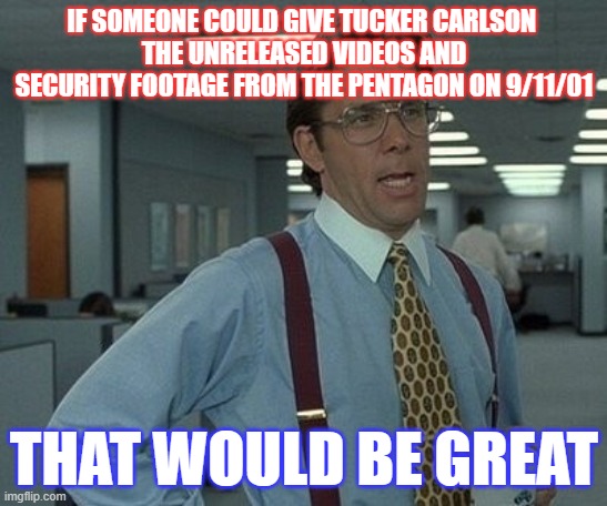 office space boss  | IF SOMEONE COULD GIVE TUCKER CARLSON 
THE UNRELEASED VIDEOS AND SECURITY FOOTAGE FROM THE PENTAGON ON 9/11/01; THAT WOULD BE GREAT | image tagged in office space boss | made w/ Imgflip meme maker