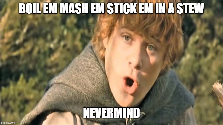 Samwise Gamgee | BOIL EM MASH EM STICK EM IN A STEW NEVERMIND | image tagged in samwise gamgee | made w/ Imgflip meme maker