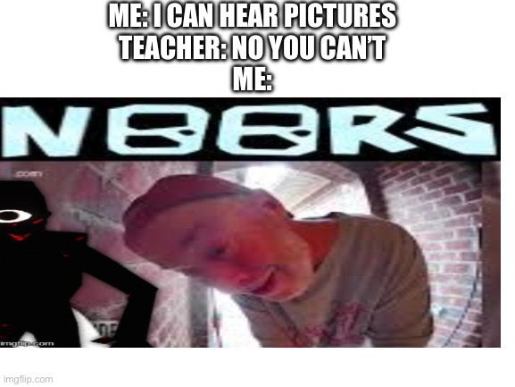 ME: I CAN HEAR PICTURES
TEACHER: NO YOU CAN’T
ME: | image tagged in door | made w/ Imgflip meme maker