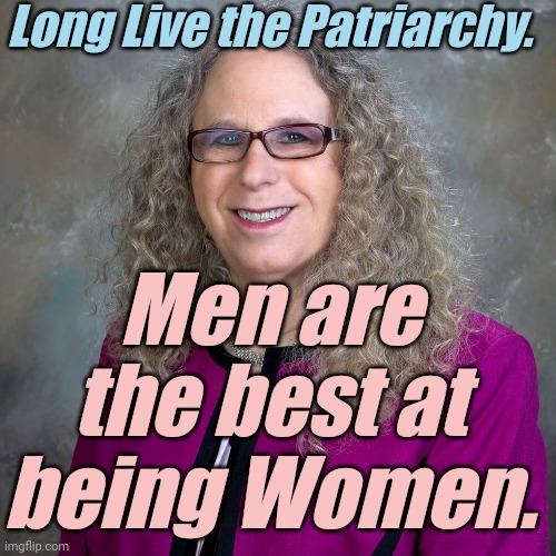This is the ULTIMATE INSULT to Women. | Long Live the Patriarchy. Men are the best at being Women. | image tagged in liberals,democrats,lgbtq,blm,antifa,transgender | made w/ Imgflip meme maker