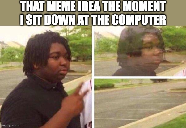 anyone else have this problem? | THAT MEME IDEA THE MOMENT
I SIT DOWN AT THE COMPUTER | image tagged in dissapear,memes | made w/ Imgflip meme maker