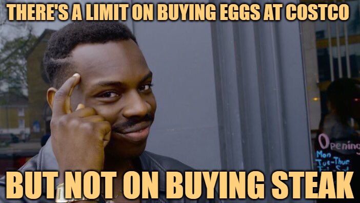 Roll Safe Buy Steak | THERE'S A LIMIT ON BUYING EGGS AT COSTCO; BUT NOT ON BUYING STEAK | image tagged in memes,roll safe think about it,steak,costco,funny,humor | made w/ Imgflip meme maker