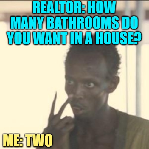 Bathroom Goals | REALTOR: HOW MANY BATHROOMS DO YOU WANT IN A HOUSE? ME: TWO | image tagged in memes,look at me,humor,bathrooms,real estate,lol | made w/ Imgflip meme maker