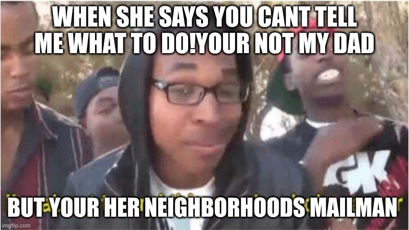 Im about to end this man's whole career | WHEN SHE SAYS YOU CANT TELL ME WHAT TO DO!YOUR NOT MY DAD; BUT YOUR HER NEIGHBORHOODS MAILMAN | image tagged in im about to end this man's whole career | made w/ Imgflip meme maker