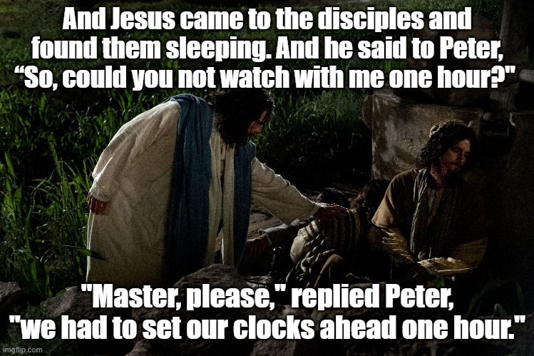 Jesus and his disciples | And Jesus came to the disciples and found them sleeping. And he said to Peter, “So, could you not watch with me one hour?"; "Master, please," replied Peter, "we had to set our clocks ahead one hour." | image tagged in jesus,daylight savings time | made w/ Imgflip meme maker