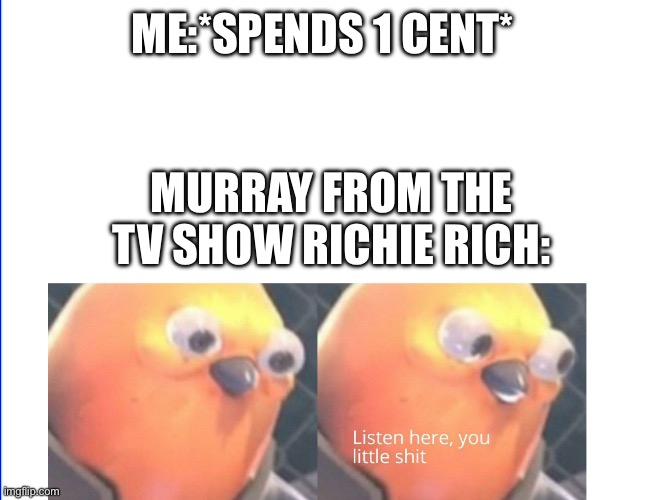 Wot m8 | ME:*SPENDS 1 CENT*; MURRAY FROM THE TV SHOW RICHIE RICH: | image tagged in listen here you little shit | made w/ Imgflip meme maker