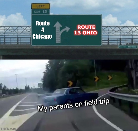 Are we there yet? | Route 4 Chicago; ROUTE 13 OHIO; My parents on field trip | image tagged in memes,left exit 12 off ramp,bad luck brian,uno reverse card,funny | made w/ Imgflip meme maker