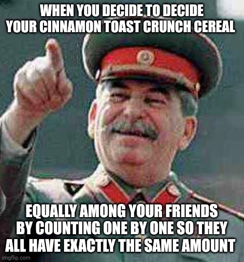 Equal cereal | WHEN YOU DECIDE TO DECIDE YOUR CINNAMON TOAST CRUNCH CEREAL; EQUALLY AMONG YOUR FRIENDS BY COUNTING ONE BY ONE SO THEY ALL HAVE EXACTLY THE SAME AMOUNT | image tagged in stalin says | made w/ Imgflip meme maker