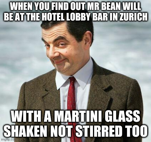 Mr Bean | WHEN YOU FIND OUT MR BEAN WILL BE AT THE HOTEL LOBBY BAR IN ZURICH; WITH A MARTINI GLASS SHAKEN NOT STIRRED TOO | image tagged in mrbean,zurich | made w/ Imgflip meme maker
