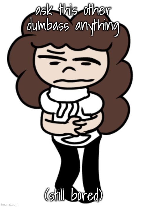 ask this other dumbass anything; (still bored) | made w/ Imgflip meme maker