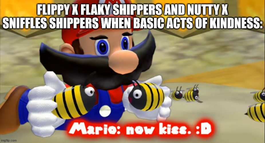 5 (final one) | FLIPPY X FLAKY SHIPPERS AND NUTTY X SNIFFLES SHIPPERS WHEN BASIC ACTS OF KINDNESS: | image tagged in smg4 now kiss | made w/ Imgflip meme maker