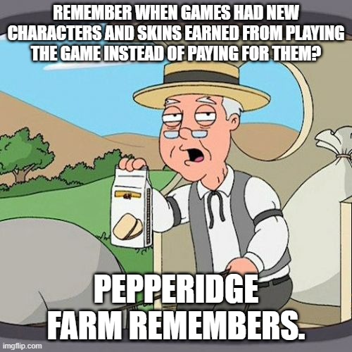 Reject DLC, return to unlockables. | REMEMBER WHEN GAMES HAD NEW CHARACTERS AND SKINS EARNED FROM PLAYING THE GAME INSTEAD OF PAYING FOR THEM? PEPPERIDGE FARM REMEMBERS. | image tagged in memes,pepperidge farm remembers,dlc | made w/ Imgflip meme maker