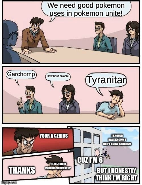 You not knowing sarcasm cuz ur 6 | We need good pokemon uses in pokemon unite! Garchomp; How bout pikachu; Tyranitar; YOUR A GENIUS; I SHOULD HAVE KNOWN I DON'T KNOW SARCASM; CUZ I'M 6; *REALIZING HE IS BEING SARCASTIC*; THANKS; BUT I HONESTLY THINK I'M RIGHT | image tagged in memes,boardroom meeting suggestion | made w/ Imgflip meme maker