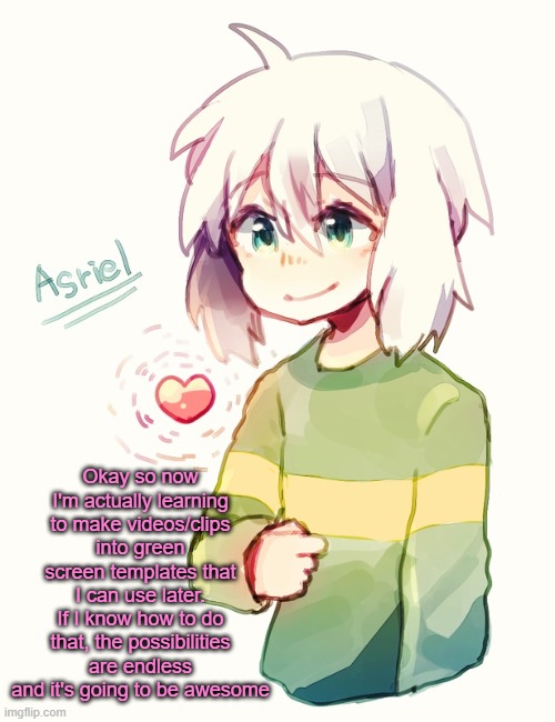 gon' be using my older announcement temps | Okay so now I'm actually learning to make videos/clips into green screen templates that I can use later. If I know how to do that, the possibilities are endless and it's going to be awesome | image tagged in asriel temp | made w/ Imgflip meme maker