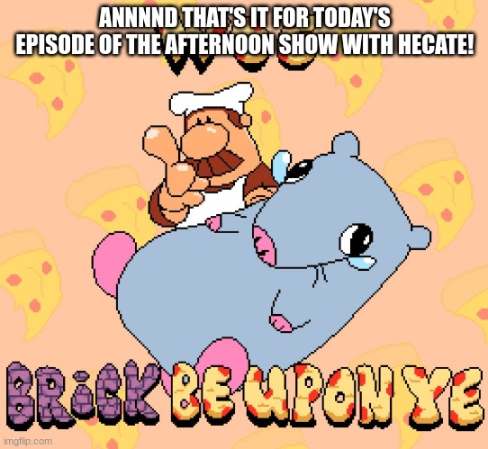 Woe brick be upon ye | ANNNND THAT'S IT FOR TODAY'S EPISODE OF THE AFTERNOON SHOW WITH HECATE! | image tagged in woe brick be upon ye | made w/ Imgflip meme maker