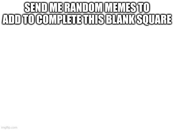 send me memes | SEND ME RANDOM MEMES TO ADD TO COMPLETE THIS BLANK SQUARE | made w/ Imgflip meme maker