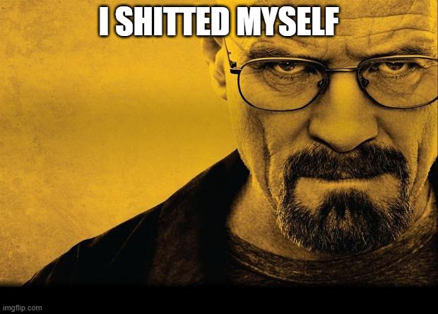 Breaking bad | I SHITTED MYSELF | image tagged in breaking bad | made w/ Imgflip meme maker