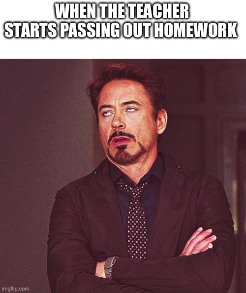 Robert Downey Jr Annoyed | WHEN THE TEACHER STARTS PASSING OUT HOMEWORK | image tagged in robert downey jr annoyed | made w/ Imgflip meme maker