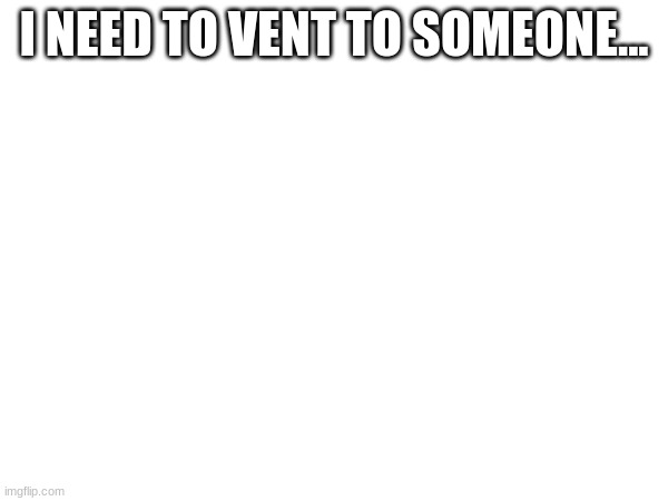 I NEED TO VENT TO SOMEONE... | made w/ Imgflip meme maker