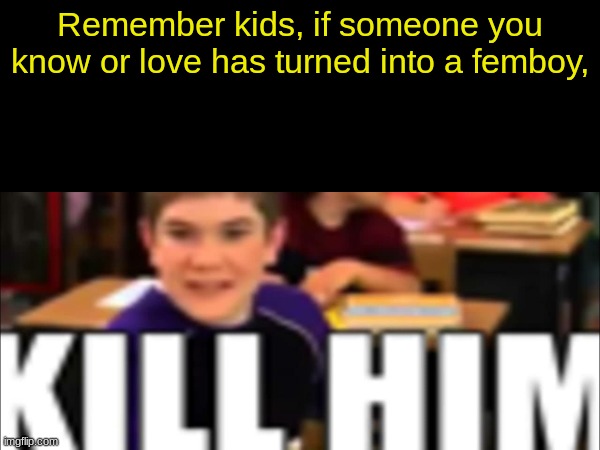 Remember kids, if someone you know or love has turned into a femboy, | made w/ Imgflip meme maker