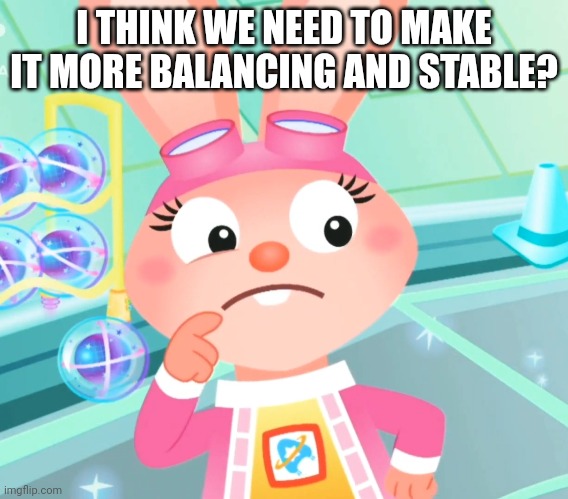 I THINK WE NEED TO MAKE IT MORE BALANCING AND STABLE? | made w/ Imgflip meme maker